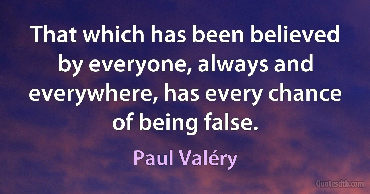 That which has been believed by everyone, always and everywhere, has every chance of being false. (Paul Valéry)