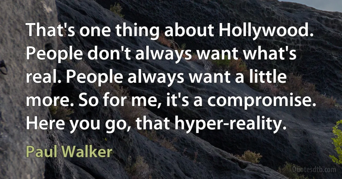 That's one thing about Hollywood. People don't always want what's real. People always want a little more. So for me, it's a compromise. Here you go, that hyper-reality. (Paul Walker)