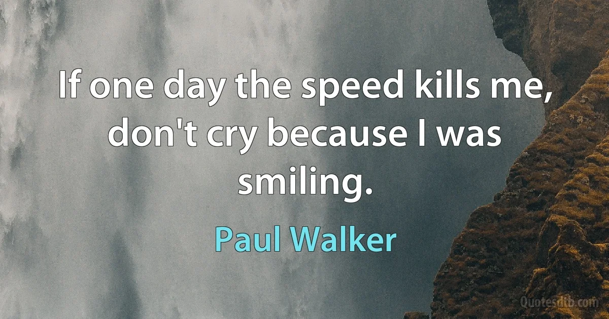 If one day the speed kills me, don't cry because I was smiling. (Paul Walker)