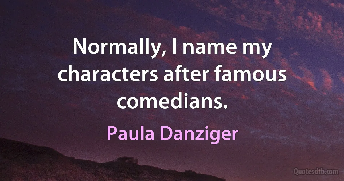 Normally, I name my characters after famous comedians. (Paula Danziger)