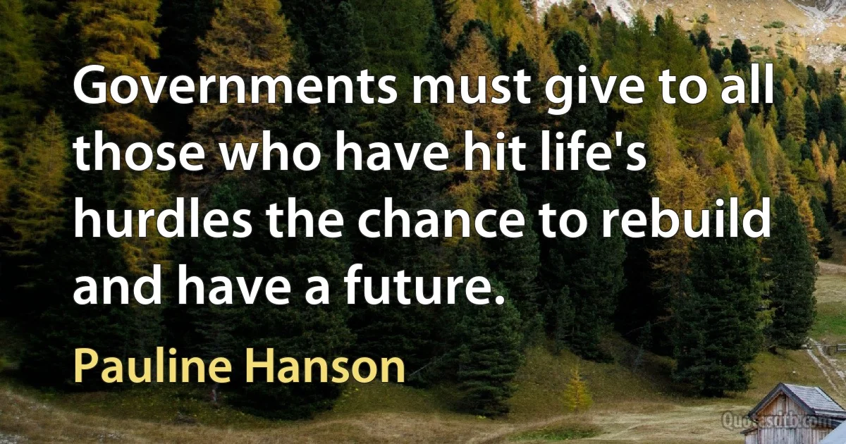 Governments must give to all those who have hit life's hurdles the chance to rebuild and have a future. (Pauline Hanson)