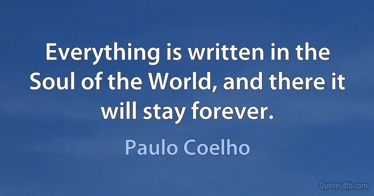 Everything is written in the Soul of the World, and there it will stay forever. (Paulo Coelho)