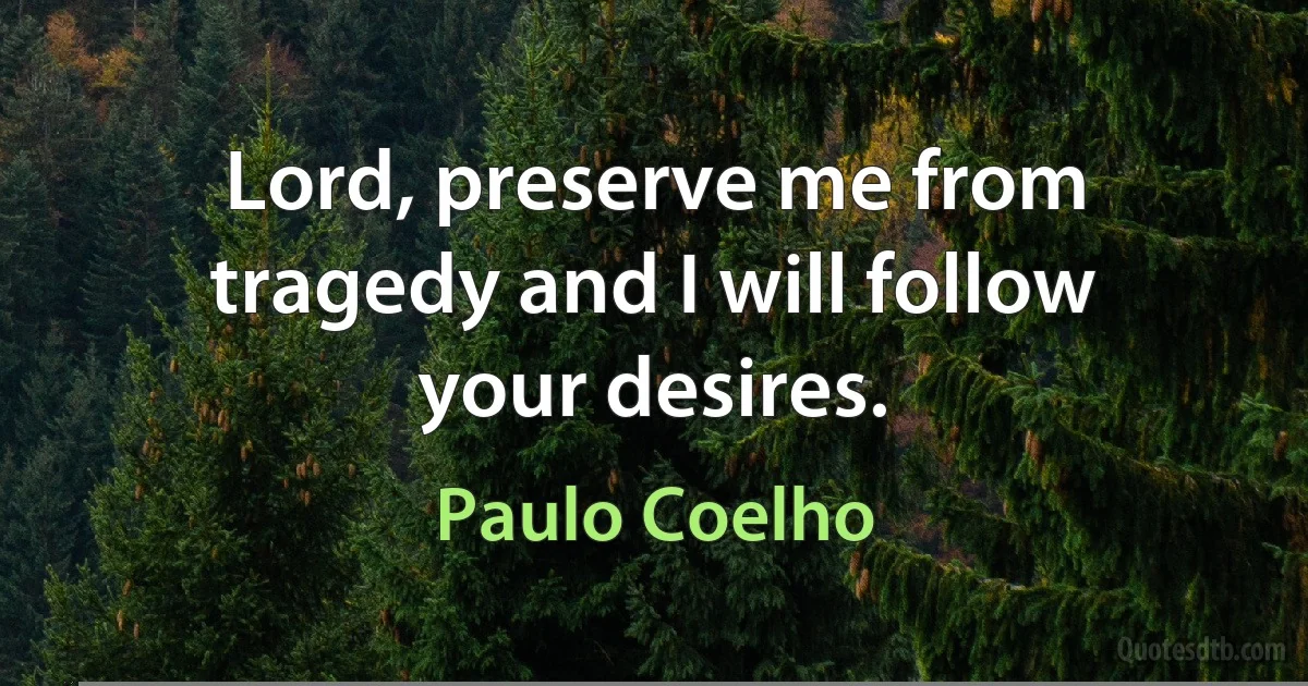 Lord, preserve me from tragedy and I will follow your desires. (Paulo Coelho)