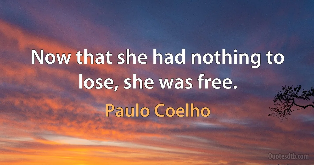 Now that she had nothing to lose, she was free. (Paulo Coelho)