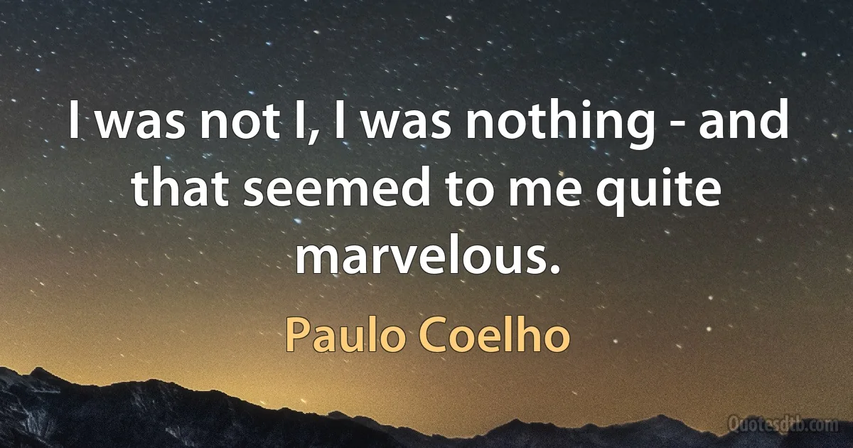 I was not I, I was nothing - and that seemed to me quite marvelous. (Paulo Coelho)