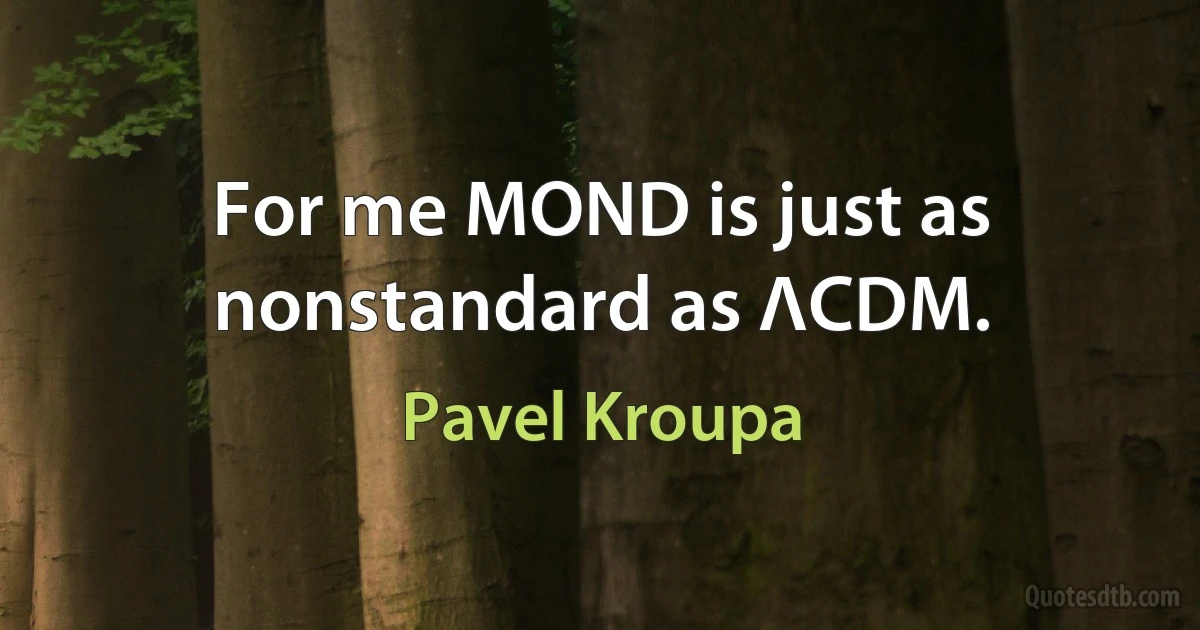 For me MOND is just as nonstandard as ΛCDM. (Pavel Kroupa)