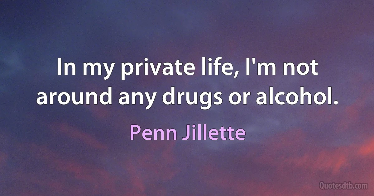 In my private life, I'm not around any drugs or alcohol. (Penn Jillette)