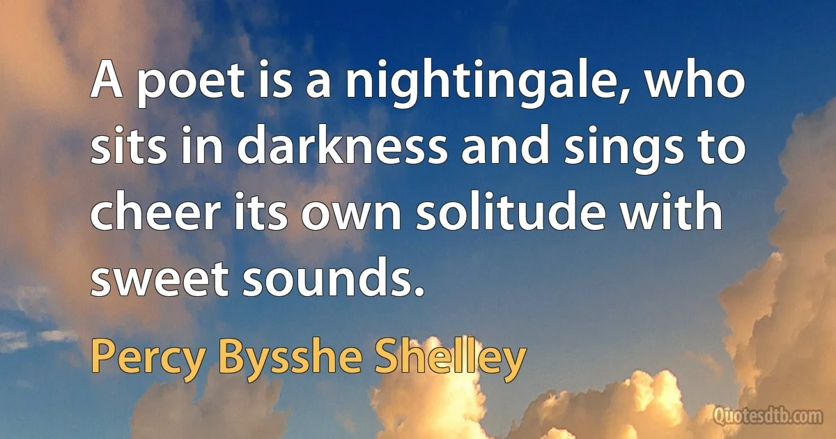 A poet is a nightingale, who sits in darkness and sings to cheer its own solitude with sweet sounds. (Percy Bysshe Shelley)