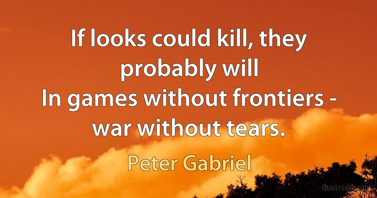 If looks could kill, they probably will
In games without frontiers - war without tears. (Peter Gabriel)