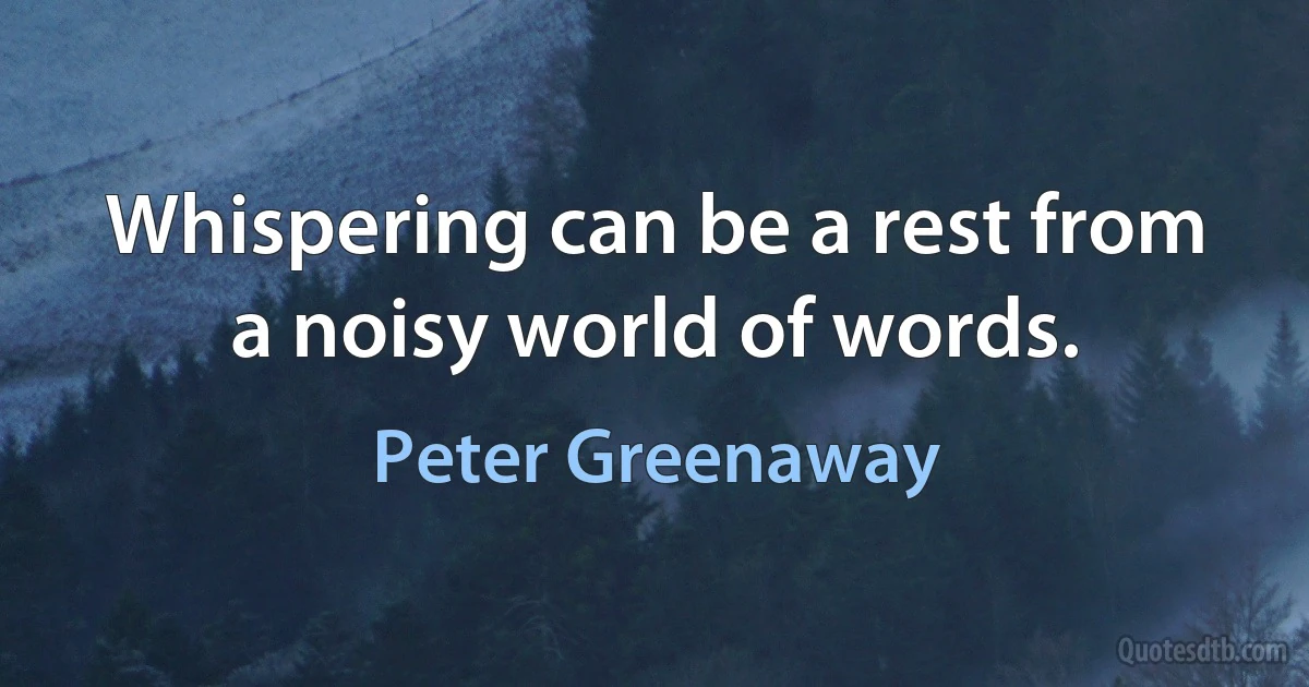 Whispering can be a rest from a noisy world of words. (Peter Greenaway)