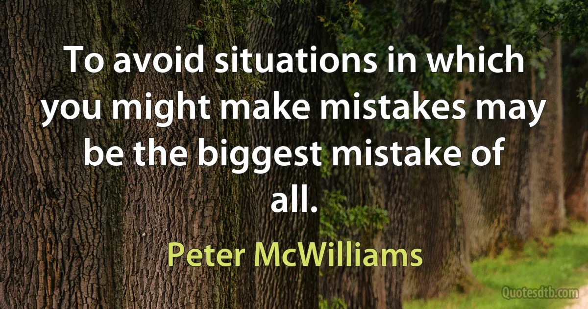 To avoid situations in which you might make mistakes may be the biggest mistake of all. (Peter McWilliams)