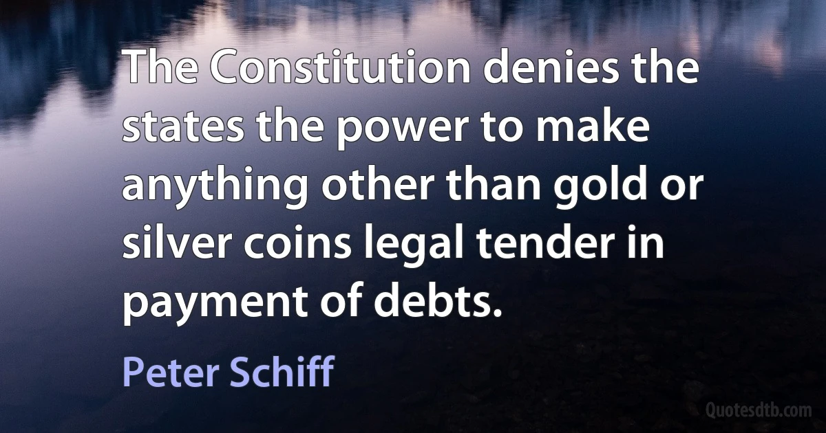 The Constitution denies the states the power to make anything other than gold or silver coins legal tender in payment of debts. (Peter Schiff)