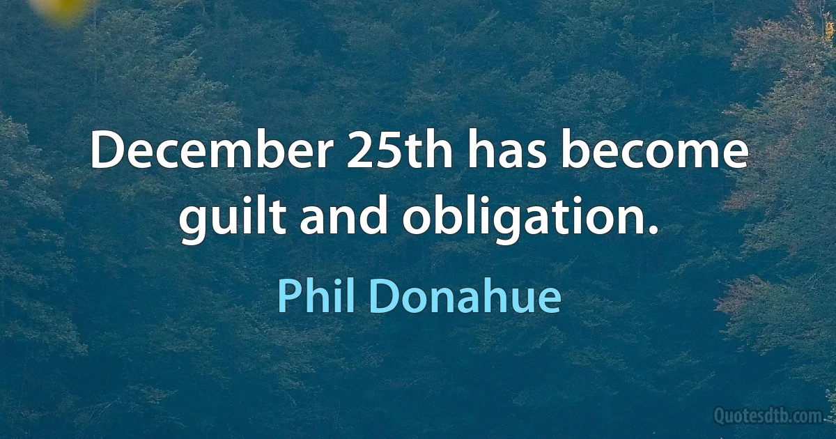 December 25th has become guilt and obligation. (Phil Donahue)