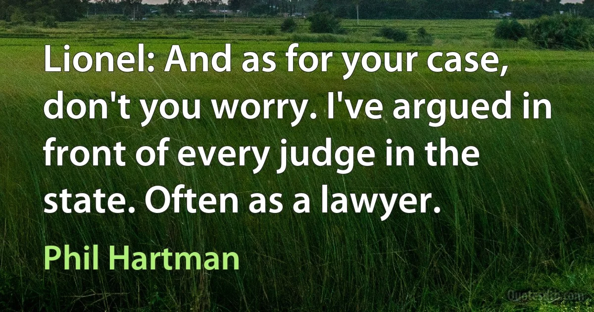 Lionel: And as for your case, don't you worry. I've argued in front of every judge in the state. Often as a lawyer. (Phil Hartman)