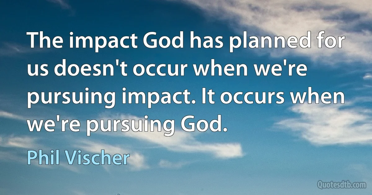 The impact God has planned for us doesn't occur when we're pursuing impact. It occurs when we're pursuing God. (Phil Vischer)