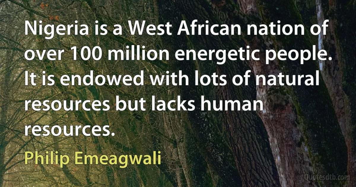 Nigeria is a West African nation of over 100 million energetic people. It is endowed with lots of natural resources but lacks human resources. (Philip Emeagwali)