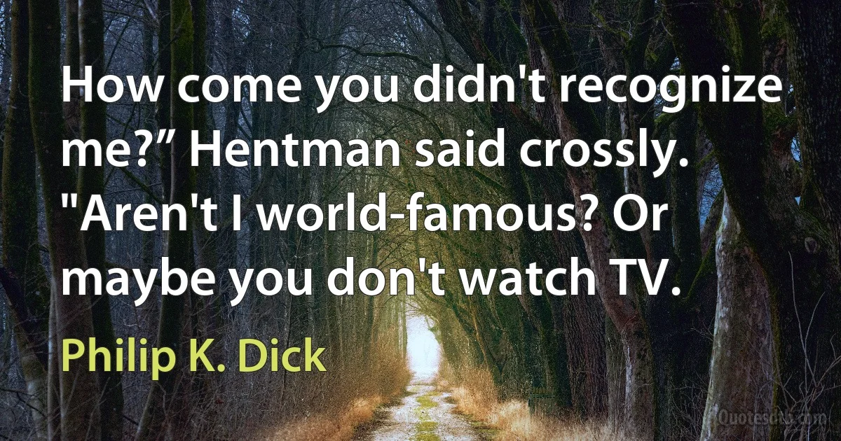 How come you didn't recognize me?” Hentman said crossly. "Aren't I world-famous? Or maybe you don't watch TV. (Philip K. Dick)