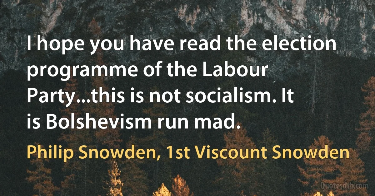 I hope you have read the election programme of the Labour Party...this is not socialism. It is Bolshevism run mad. (Philip Snowden, 1st Viscount Snowden)