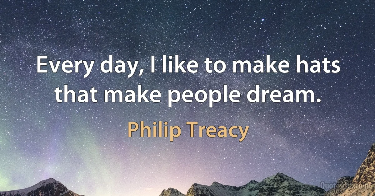 Every day, I like to make hats that make people dream. (Philip Treacy)