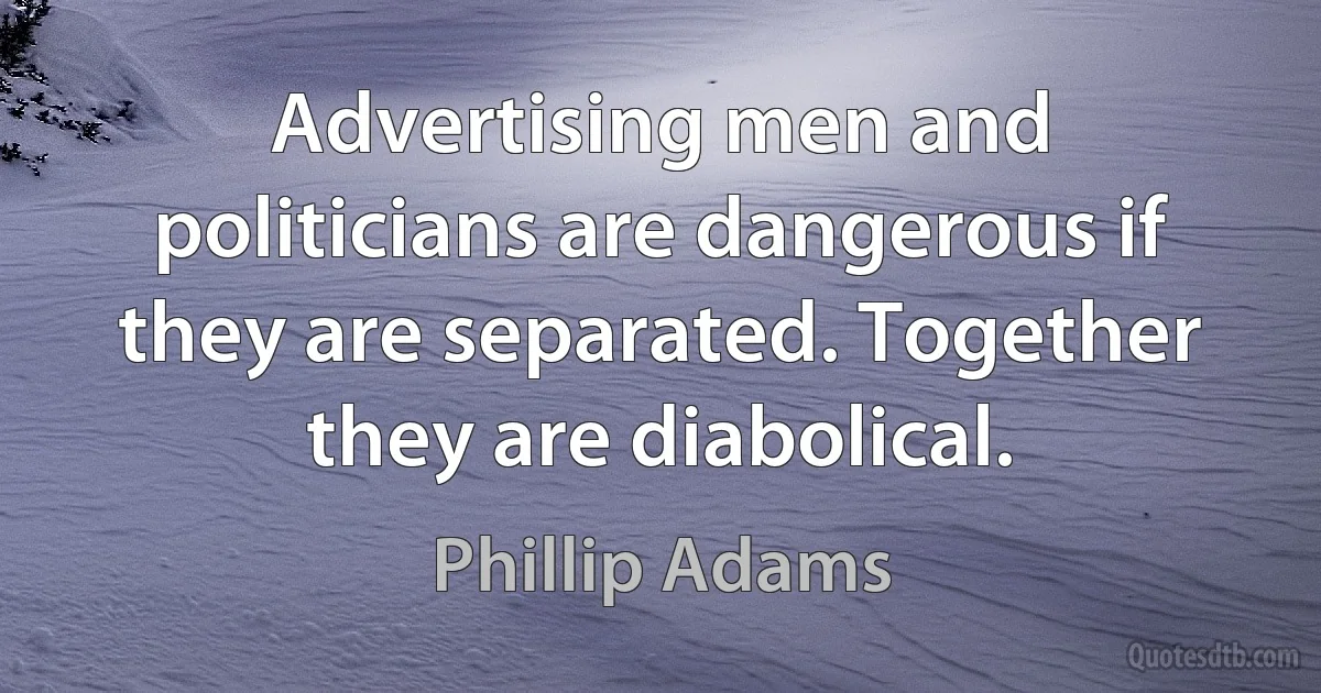 Advertising men and politicians are dangerous if they are separated. Together they are diabolical. (Phillip Adams)