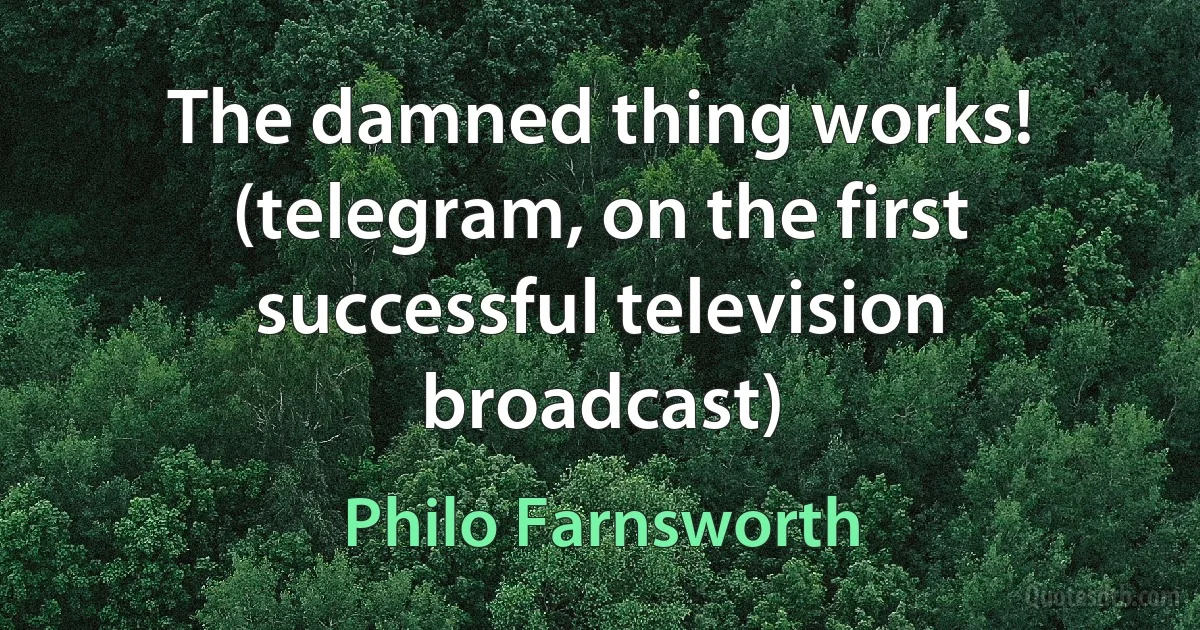 The damned thing works! (telegram, on the first successful television broadcast) (Philo Farnsworth)