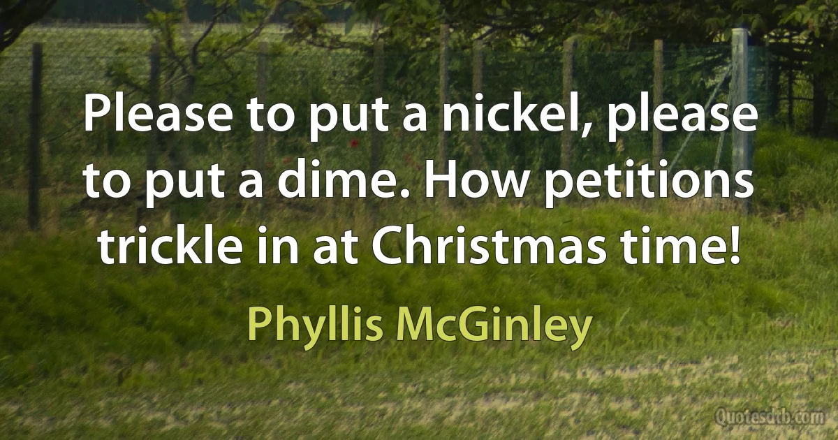 Please to put a nickel, please to put a dime. How petitions trickle in at Christmas time! (Phyllis McGinley)