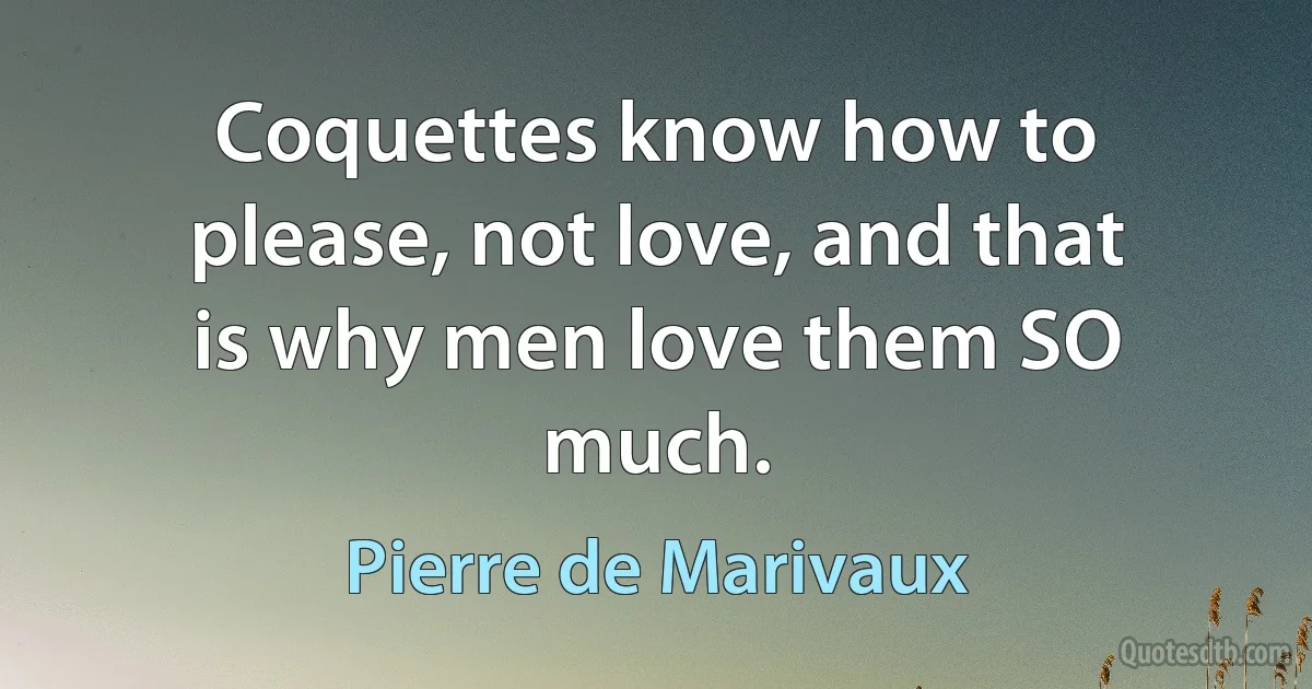 Coquettes know how to please, not love, and that is why men love them SO much. (Pierre de Marivaux)