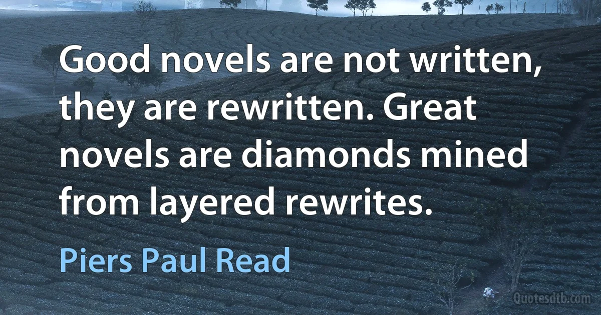 Good novels are not written, they are rewritten. Great novels are diamonds mined from layered rewrites. (Piers Paul Read)