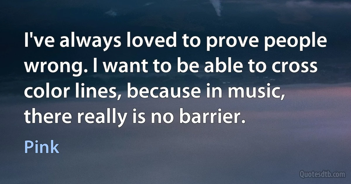 I've always loved to prove people wrong. I want to be able to cross color lines, because in music, there really is no barrier. (Pink)