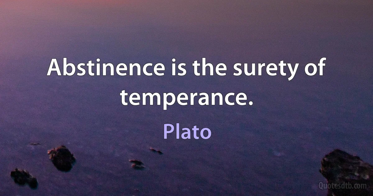 Abstinence is the surety of temperance. (Plato)