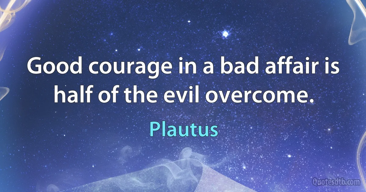 Good courage in a bad affair is half of the evil overcome. (Plautus)