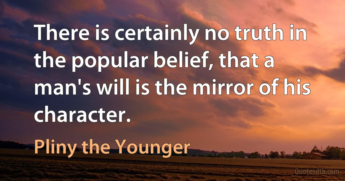 There is certainly no truth in the popular belief, that a man's will is the mirror of his character. (Pliny the Younger)