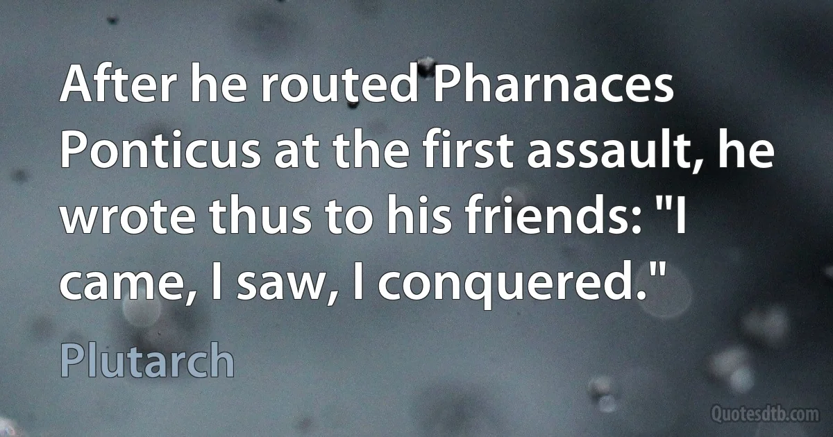 After he routed Pharnaces Ponticus at the first assault, he wrote thus to his friends: "I came, I saw, I conquered." (Plutarch)