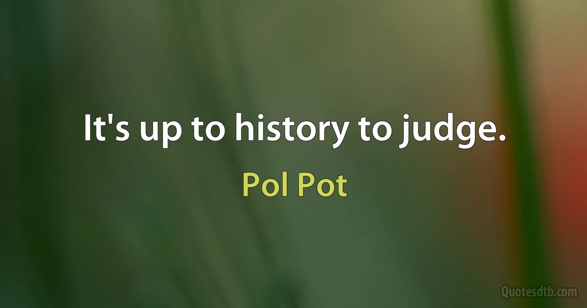 It's up to history to judge. (Pol Pot)