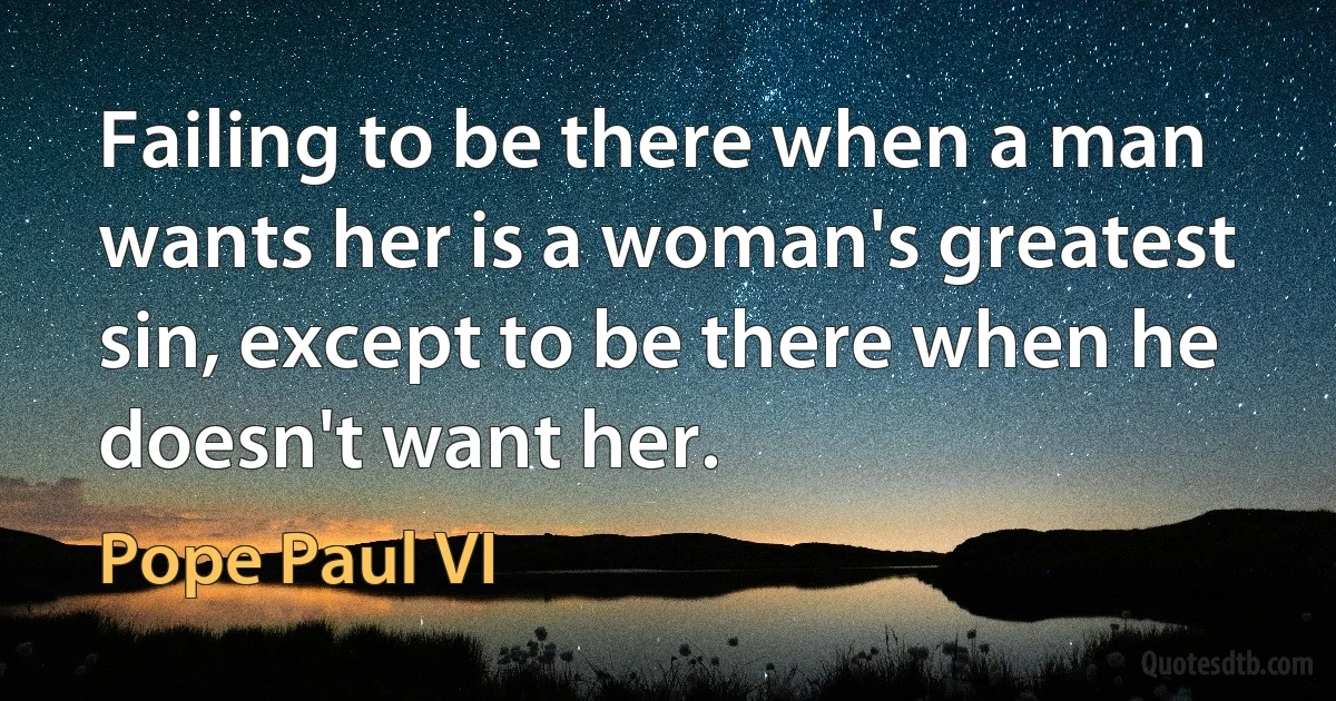 Failing to be there when a man wants her is a woman's greatest sin, except to be there when he doesn't want her. (Pope Paul VI)