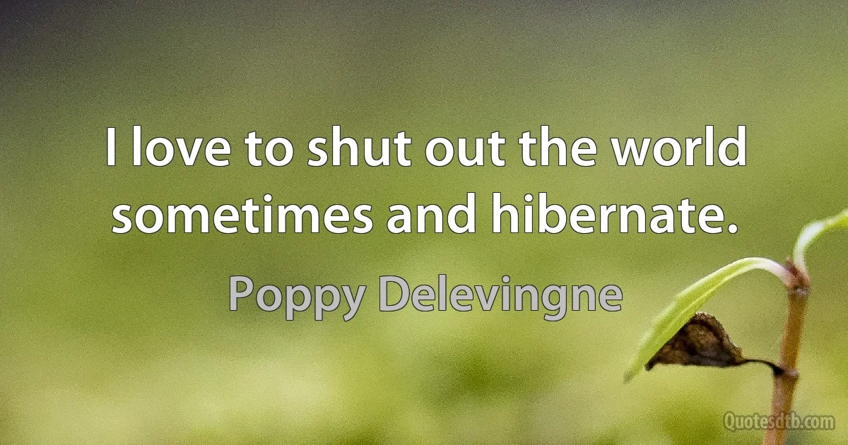 I love to shut out the world sometimes and hibernate. (Poppy Delevingne)