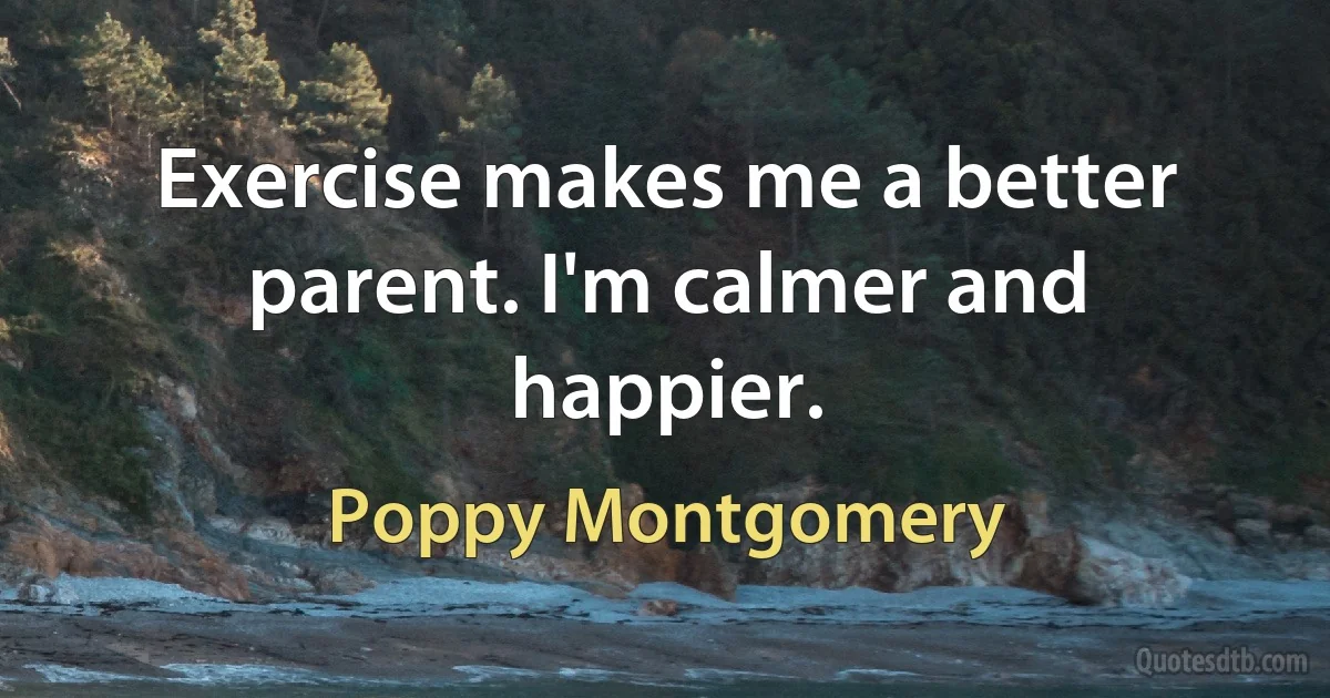 Exercise makes me a better parent. I'm calmer and happier. (Poppy Montgomery)