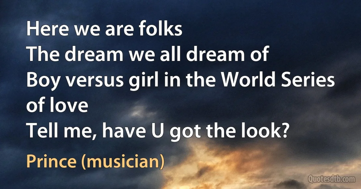 Here we are folks
The dream we all dream of
Boy versus girl in the World Series of love
Tell me, have U got the look? (Prince (musician))