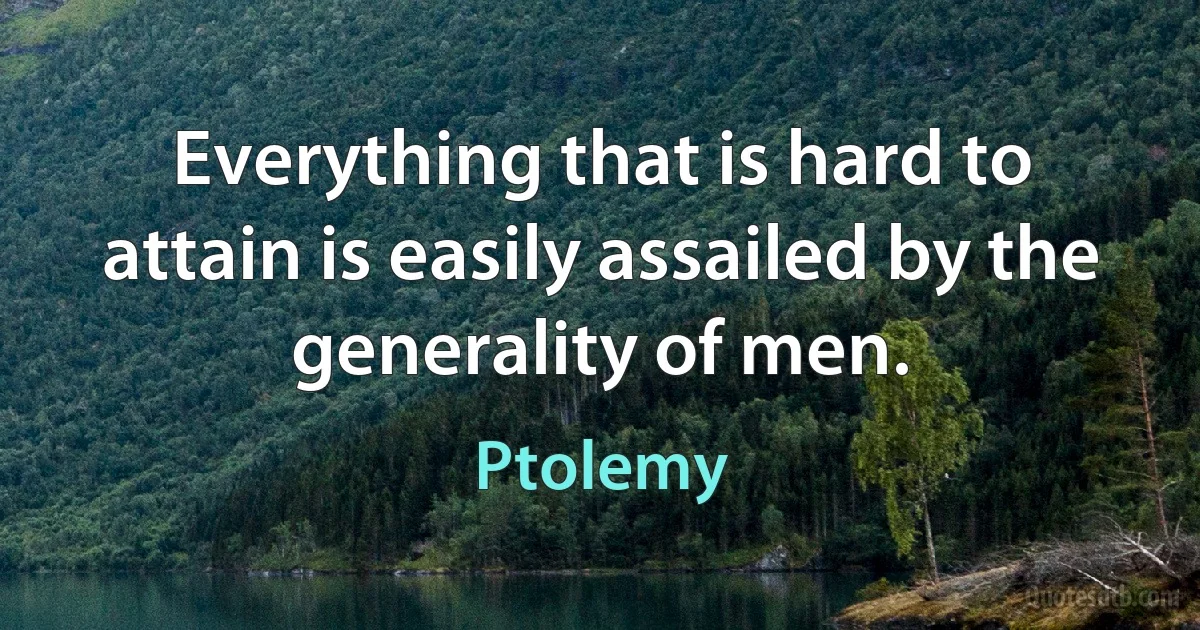 Everything that is hard to attain is easily assailed by the generality of men. (Ptolemy)