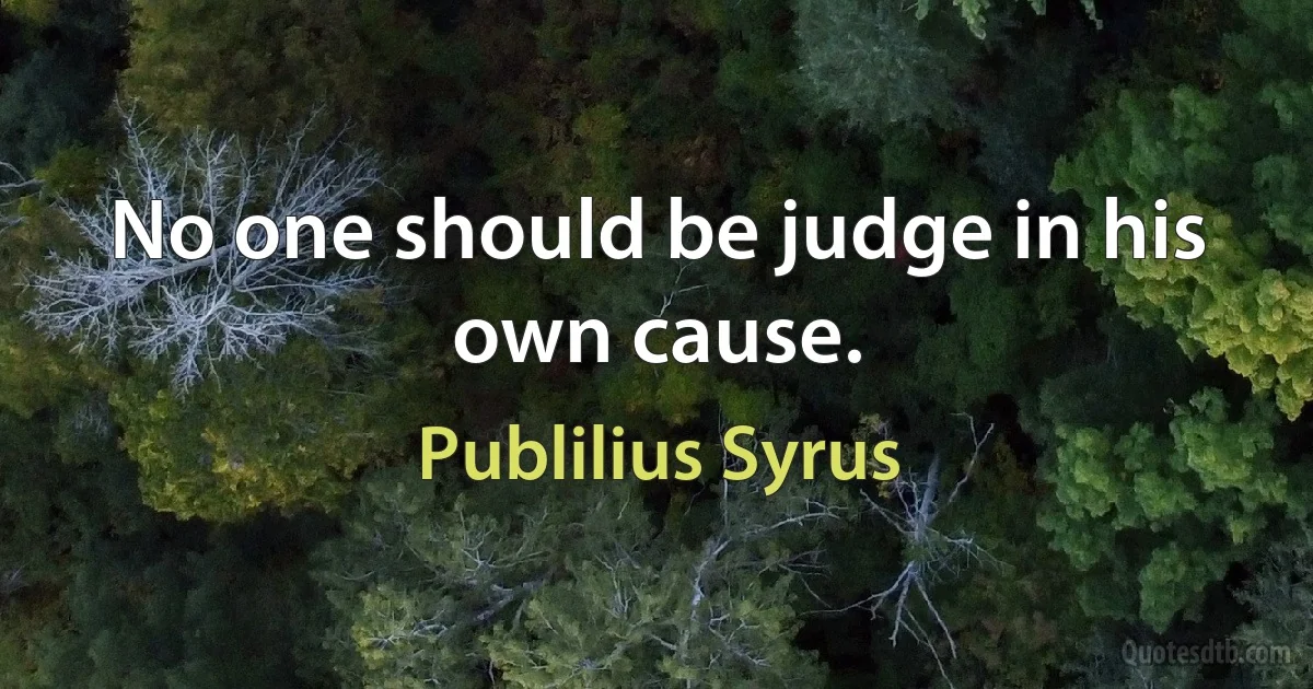 No one should be judge in his own cause. (Publilius Syrus)