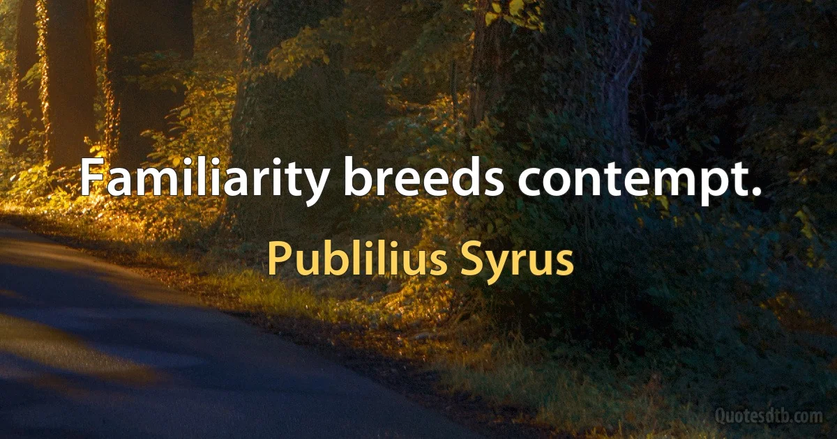 Familiarity breeds contempt. (Publilius Syrus)