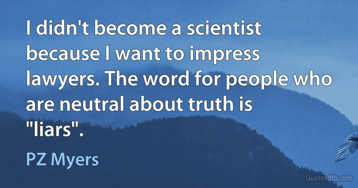 I didn't become a scientist because I want to impress lawyers. The word for people who are neutral about truth is "liars". (PZ Myers)