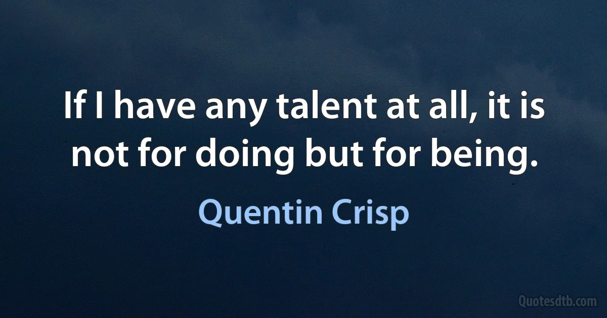 If I have any talent at all, it is not for doing but for being. (Quentin Crisp)