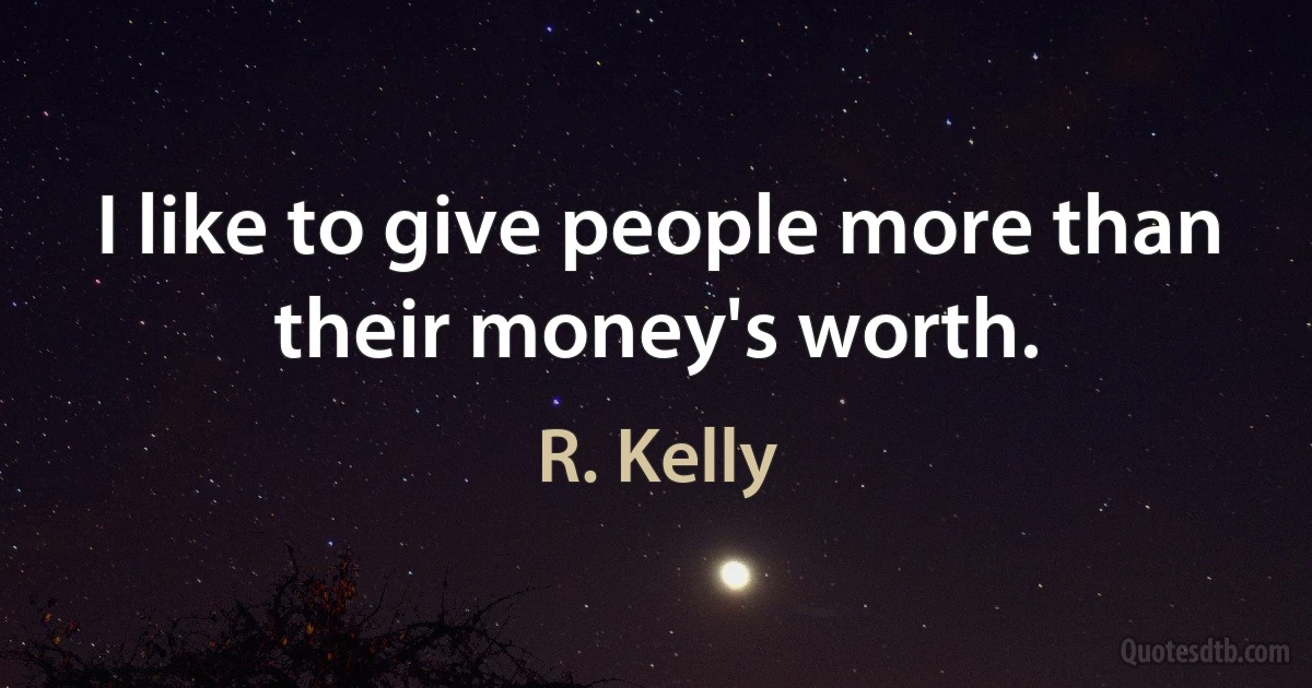 I like to give people more than their money's worth. (R. Kelly)