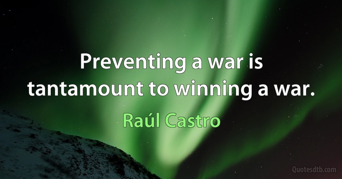 Preventing a war is tantamount to winning a war. (Raúl Castro)