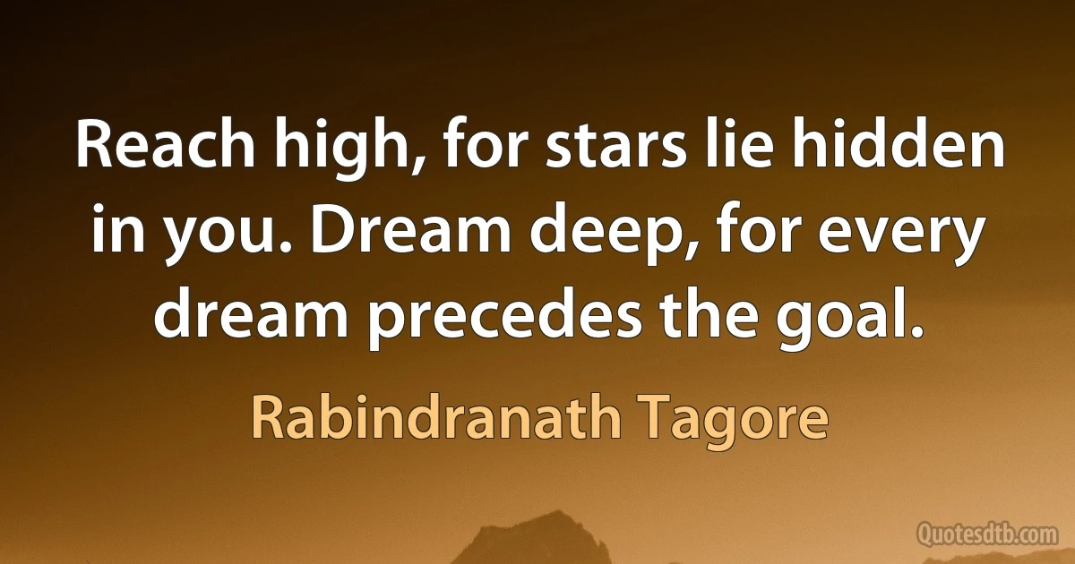 Reach high, for stars lie hidden in you. Dream deep, for every dream precedes the goal. (Rabindranath Tagore)