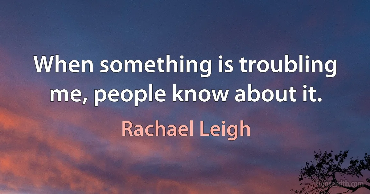 When something is troubling me, people know about it. (Rachael Leigh)