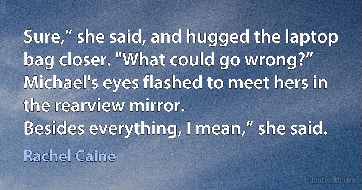 Sure,” she said, and hugged the laptop bag closer. "What could go wrong?”
Michael's eyes flashed to meet hers in the rearview mirror.
Besides everything, I mean,” she said. (Rachel Caine)