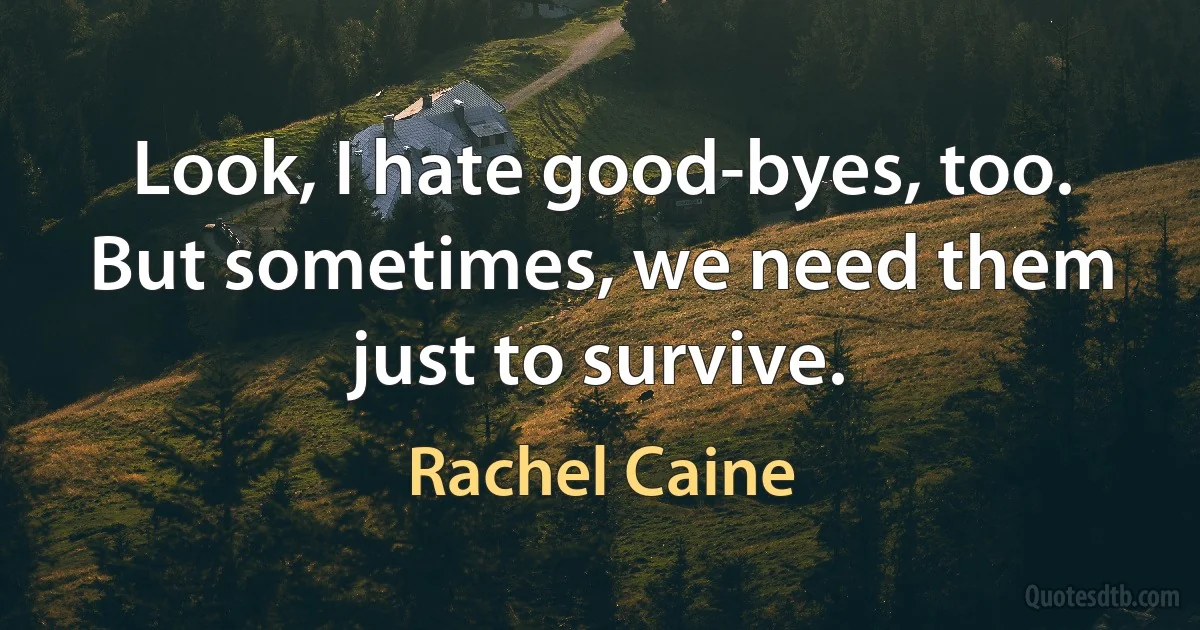 Look, I hate good-byes, too. But sometimes, we need them just to survive. (Rachel Caine)