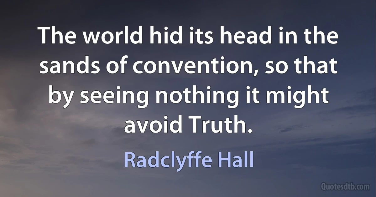 The world hid its head in the sands of convention, so that by seeing nothing it might avoid Truth. (Radclyffe Hall)